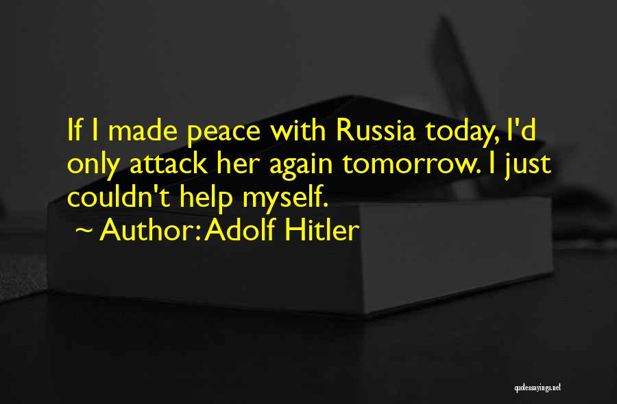 Adolf Hitler Quotes: If I Made Peace With Russia Today, I'd Only Attack Her Again Tomorrow. I Just Couldn't Help Myself.