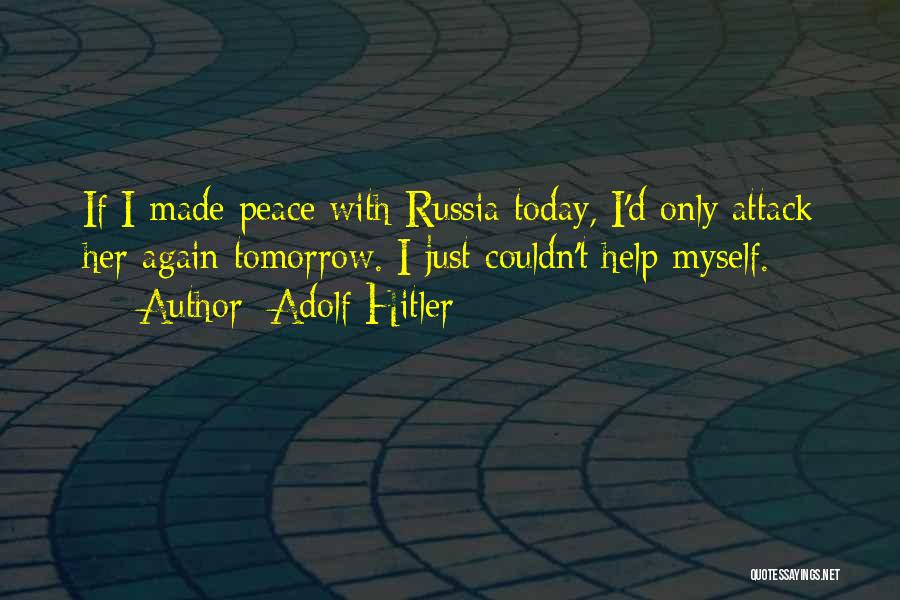 Adolf Hitler Quotes: If I Made Peace With Russia Today, I'd Only Attack Her Again Tomorrow. I Just Couldn't Help Myself.