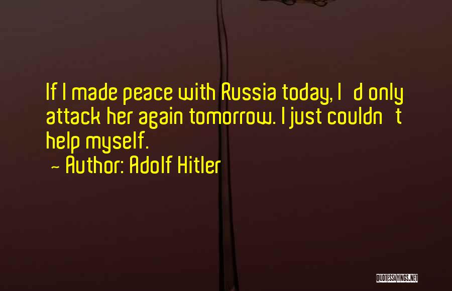 Adolf Hitler Quotes: If I Made Peace With Russia Today, I'd Only Attack Her Again Tomorrow. I Just Couldn't Help Myself.