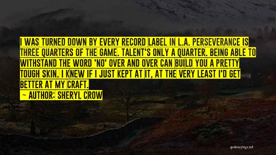 Sheryl Crow Quotes: I Was Turned Down By Every Record Label In L.a. Perseverance Is Three Quarters Of The Game. Talent's Only A