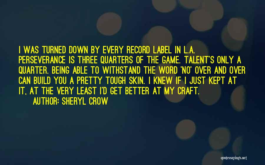 Sheryl Crow Quotes: I Was Turned Down By Every Record Label In L.a. Perseverance Is Three Quarters Of The Game. Talent's Only A