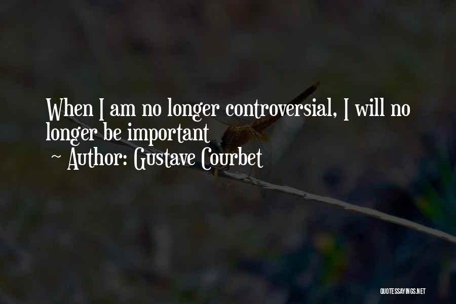 Gustave Courbet Quotes: When I Am No Longer Controversial, I Will No Longer Be Important