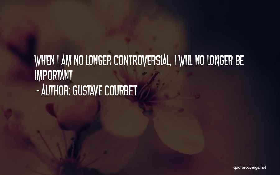 Gustave Courbet Quotes: When I Am No Longer Controversial, I Will No Longer Be Important