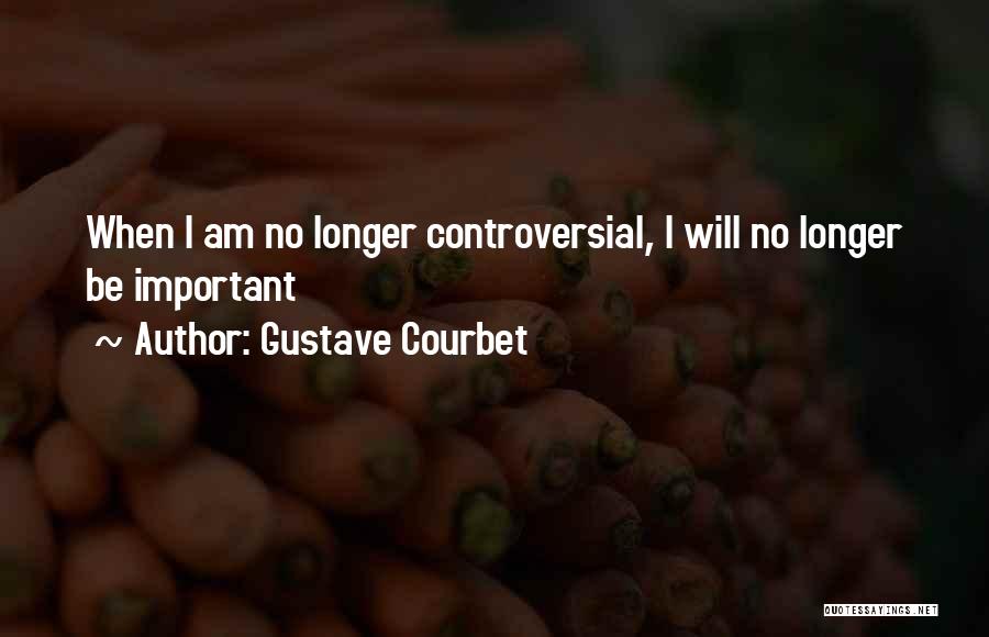 Gustave Courbet Quotes: When I Am No Longer Controversial, I Will No Longer Be Important