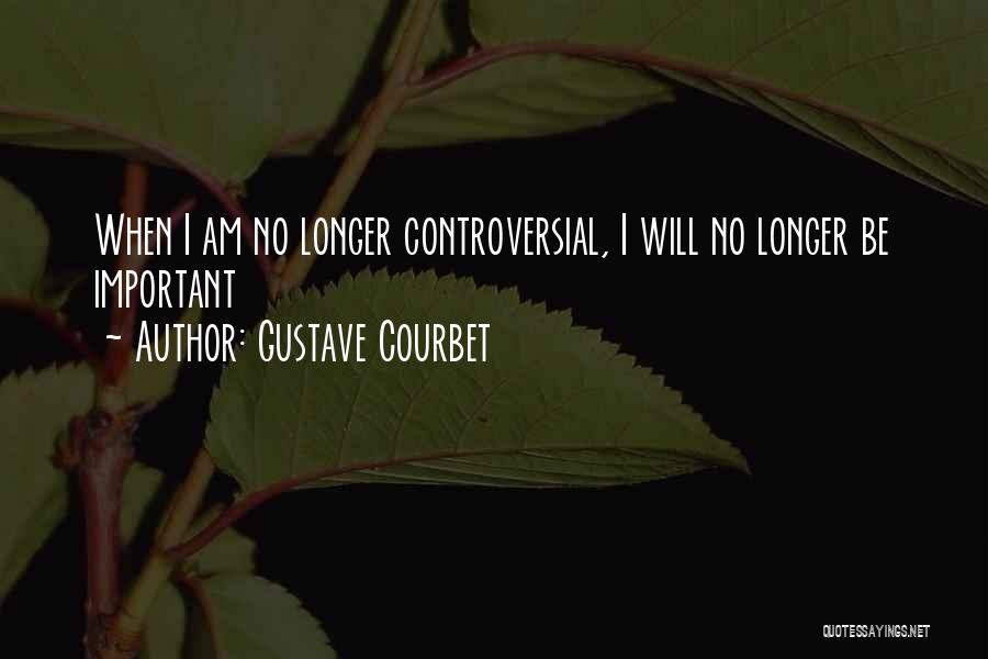 Gustave Courbet Quotes: When I Am No Longer Controversial, I Will No Longer Be Important