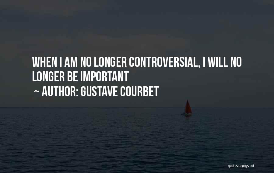 Gustave Courbet Quotes: When I Am No Longer Controversial, I Will No Longer Be Important