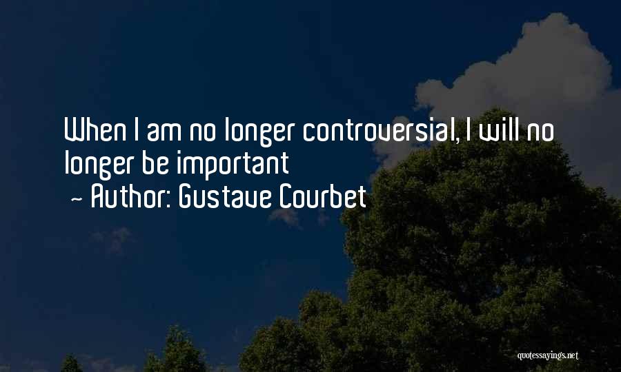 Gustave Courbet Quotes: When I Am No Longer Controversial, I Will No Longer Be Important