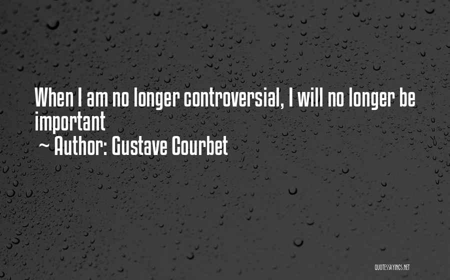 Gustave Courbet Quotes: When I Am No Longer Controversial, I Will No Longer Be Important