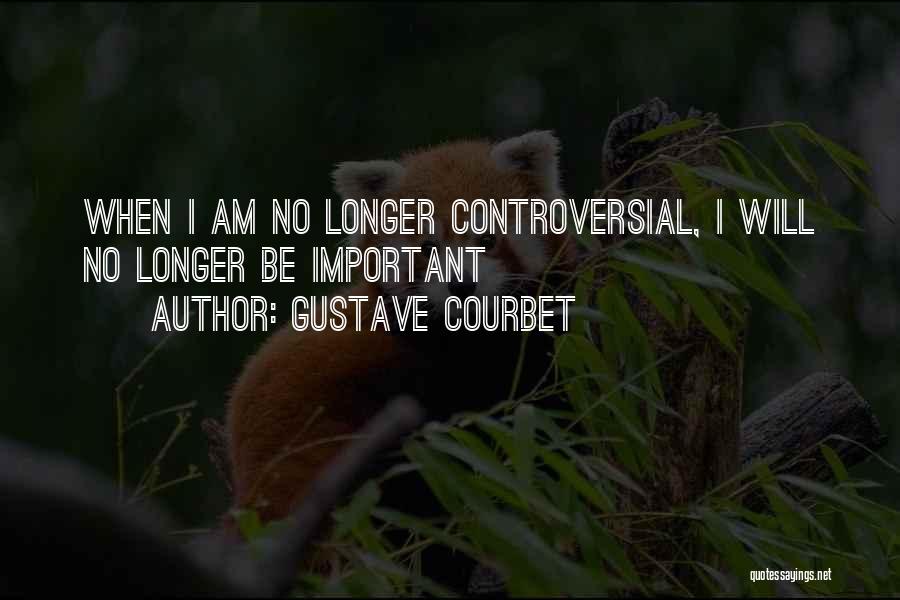 Gustave Courbet Quotes: When I Am No Longer Controversial, I Will No Longer Be Important