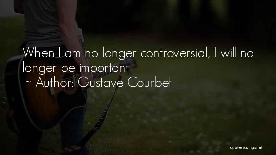 Gustave Courbet Quotes: When I Am No Longer Controversial, I Will No Longer Be Important