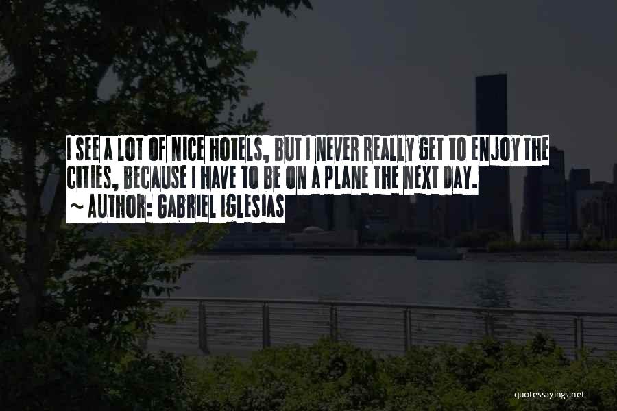 Gabriel Iglesias Quotes: I See A Lot Of Nice Hotels, But I Never Really Get To Enjoy The Cities, Because I Have To