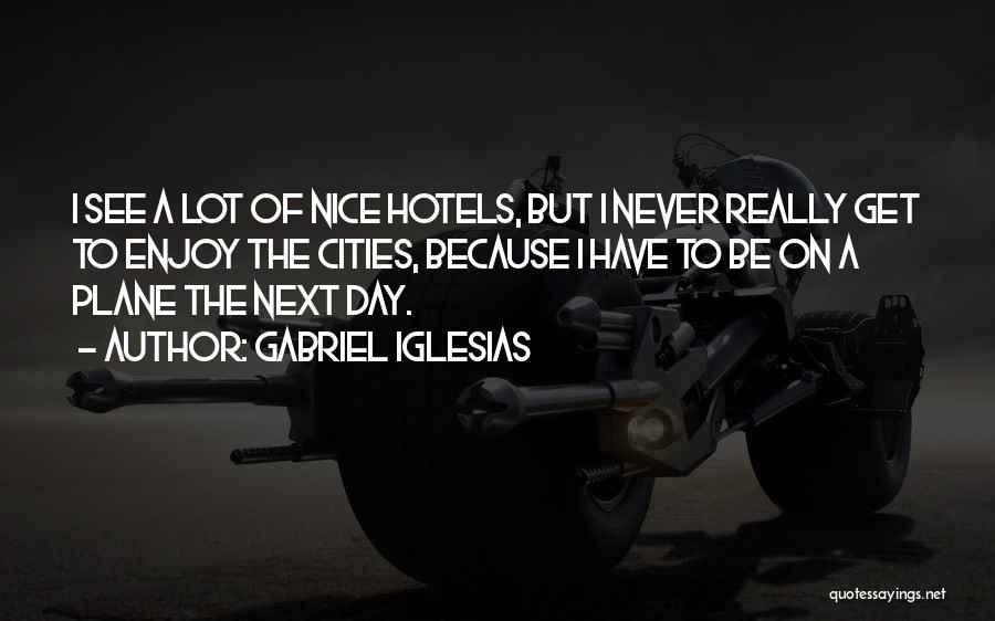 Gabriel Iglesias Quotes: I See A Lot Of Nice Hotels, But I Never Really Get To Enjoy The Cities, Because I Have To