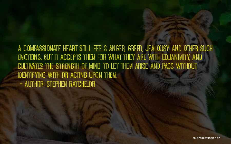 Stephen Batchelor Quotes: A Compassionate Heart Still Feels Anger, Greed, Jealousy, And Other Such Emotions. But It Accepts Them For What They Are