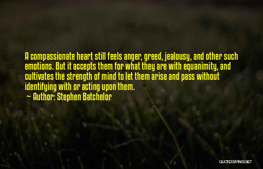 Stephen Batchelor Quotes: A Compassionate Heart Still Feels Anger, Greed, Jealousy, And Other Such Emotions. But It Accepts Them For What They Are