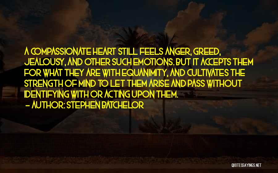 Stephen Batchelor Quotes: A Compassionate Heart Still Feels Anger, Greed, Jealousy, And Other Such Emotions. But It Accepts Them For What They Are