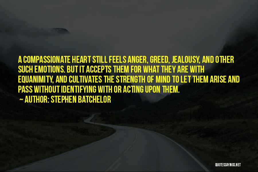 Stephen Batchelor Quotes: A Compassionate Heart Still Feels Anger, Greed, Jealousy, And Other Such Emotions. But It Accepts Them For What They Are