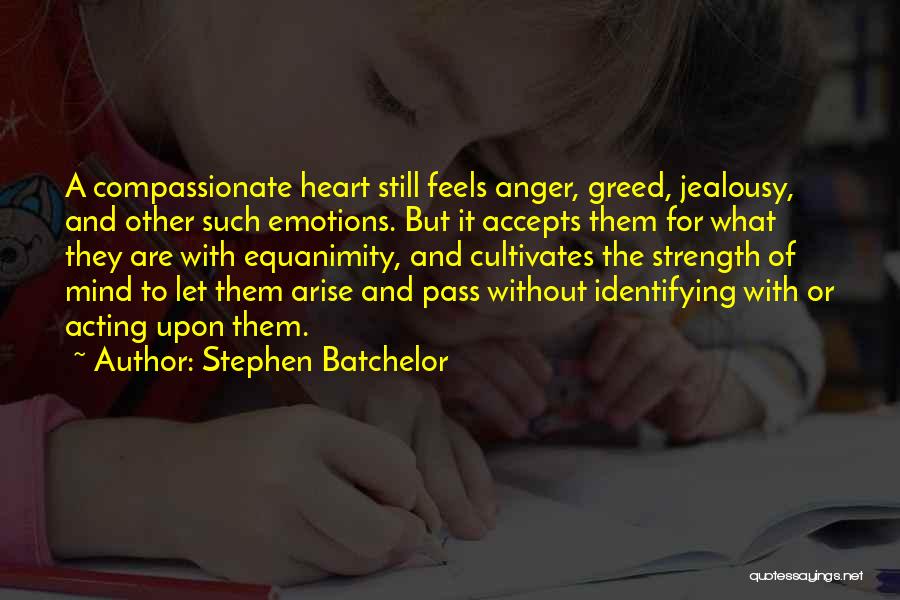 Stephen Batchelor Quotes: A Compassionate Heart Still Feels Anger, Greed, Jealousy, And Other Such Emotions. But It Accepts Them For What They Are