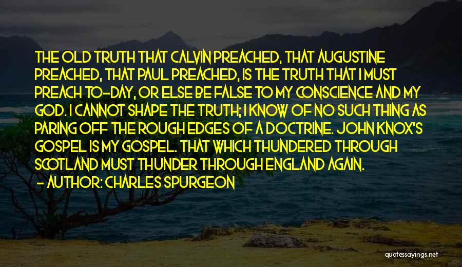 Charles Spurgeon Quotes: The Old Truth That Calvin Preached, That Augustine Preached, That Paul Preached, Is The Truth That I Must Preach To-day,