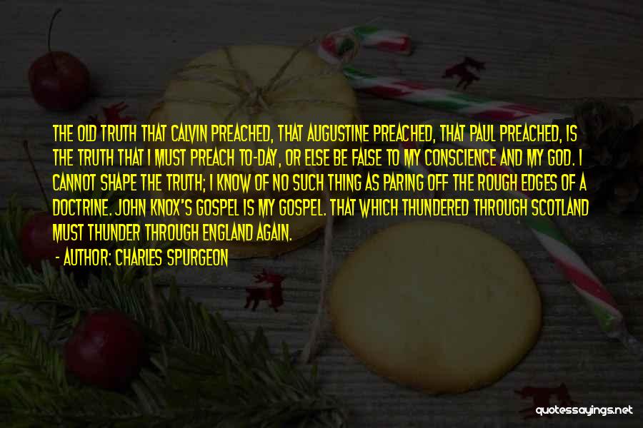 Charles Spurgeon Quotes: The Old Truth That Calvin Preached, That Augustine Preached, That Paul Preached, Is The Truth That I Must Preach To-day,