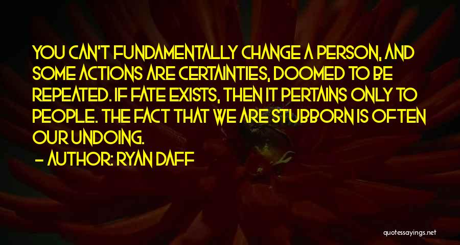 Ryan Daff Quotes: You Can't Fundamentally Change A Person, And Some Actions Are Certainties, Doomed To Be Repeated. If Fate Exists, Then It