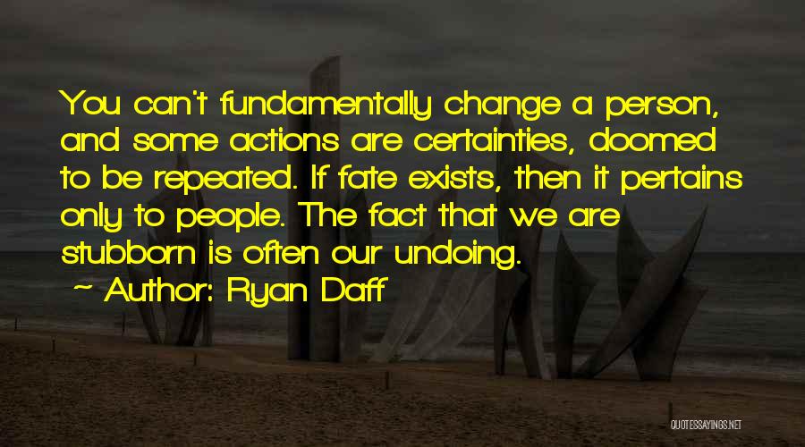 Ryan Daff Quotes: You Can't Fundamentally Change A Person, And Some Actions Are Certainties, Doomed To Be Repeated. If Fate Exists, Then It