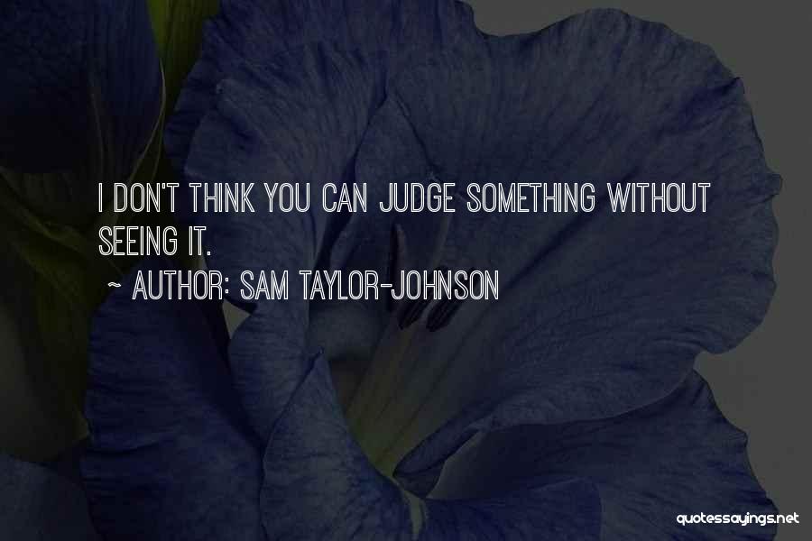 Sam Taylor-Johnson Quotes: I Don't Think You Can Judge Something Without Seeing It.