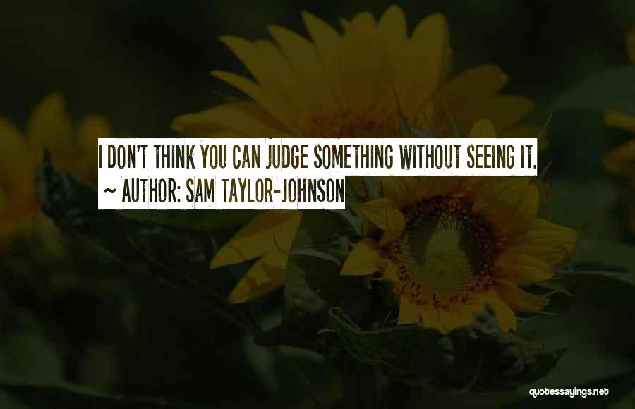 Sam Taylor-Johnson Quotes: I Don't Think You Can Judge Something Without Seeing It.