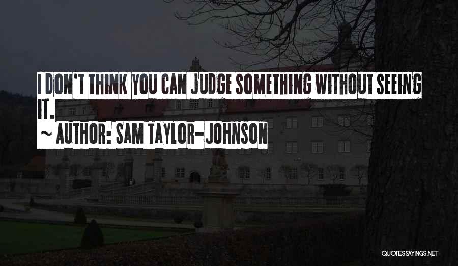 Sam Taylor-Johnson Quotes: I Don't Think You Can Judge Something Without Seeing It.