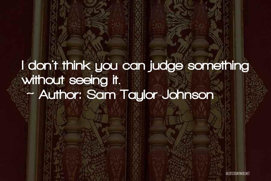 Sam Taylor-Johnson Quotes: I Don't Think You Can Judge Something Without Seeing It.