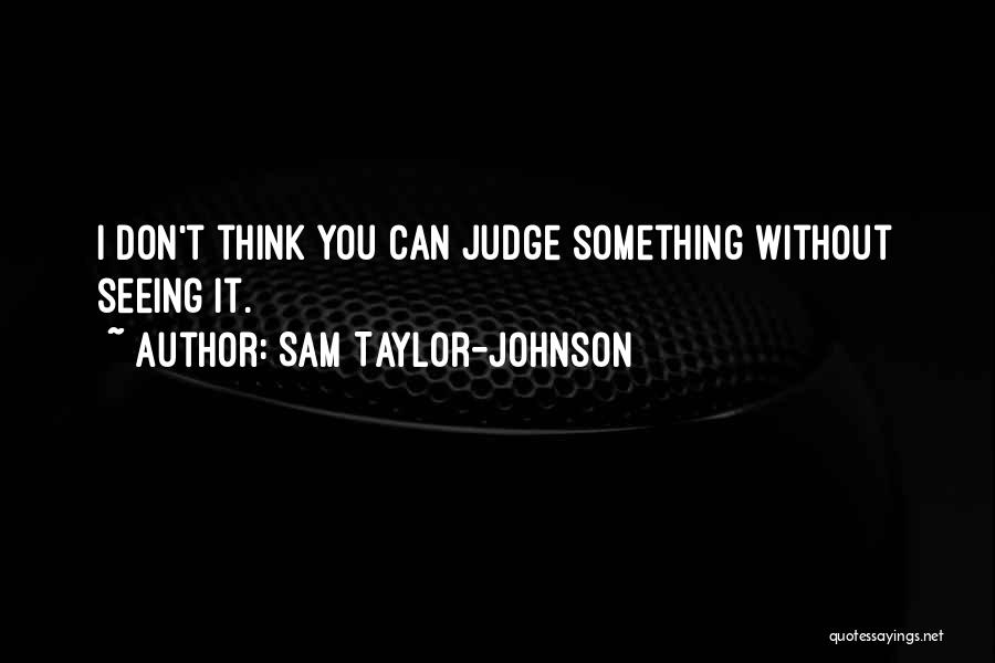 Sam Taylor-Johnson Quotes: I Don't Think You Can Judge Something Without Seeing It.