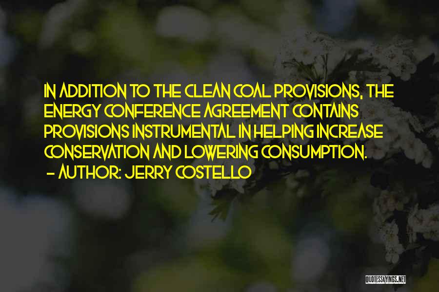 Jerry Costello Quotes: In Addition To The Clean Coal Provisions, The Energy Conference Agreement Contains Provisions Instrumental In Helping Increase Conservation And Lowering
