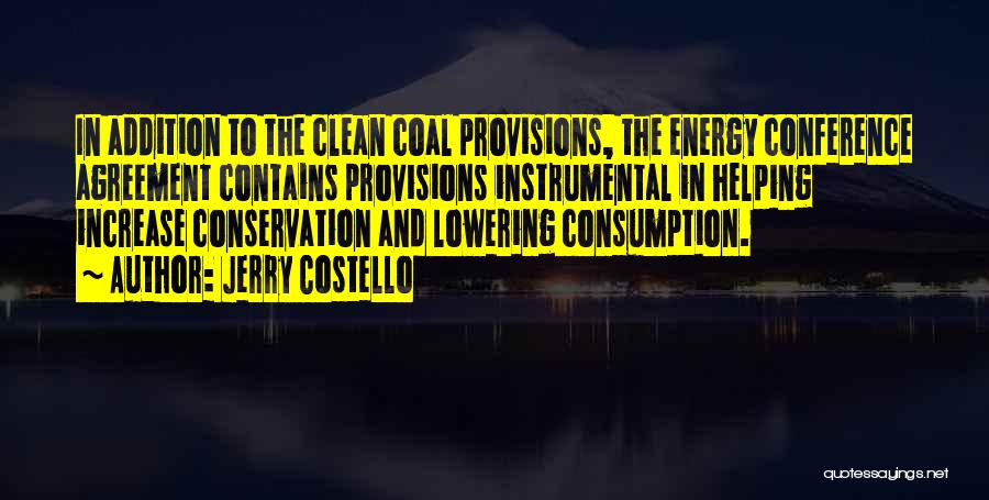 Jerry Costello Quotes: In Addition To The Clean Coal Provisions, The Energy Conference Agreement Contains Provisions Instrumental In Helping Increase Conservation And Lowering