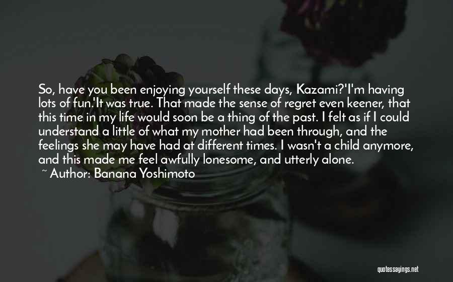 Banana Yoshimoto Quotes: So, Have You Been Enjoying Yourself These Days, Kazami?'i'm Having Lots Of Fun.'it Was True. That Made The Sense Of