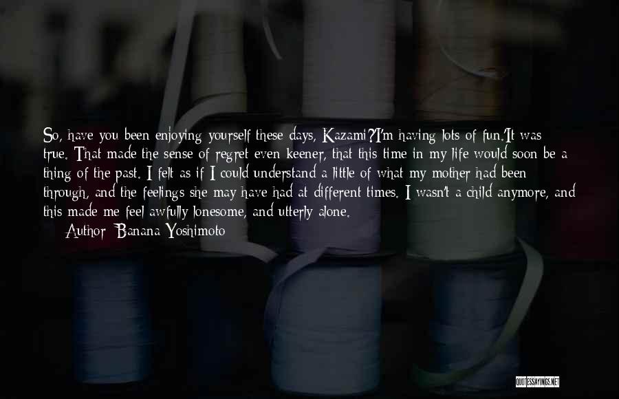 Banana Yoshimoto Quotes: So, Have You Been Enjoying Yourself These Days, Kazami?'i'm Having Lots Of Fun.'it Was True. That Made The Sense Of