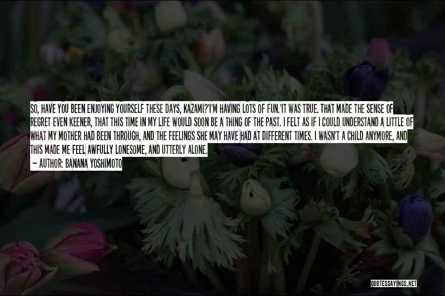 Banana Yoshimoto Quotes: So, Have You Been Enjoying Yourself These Days, Kazami?'i'm Having Lots Of Fun.'it Was True. That Made The Sense Of