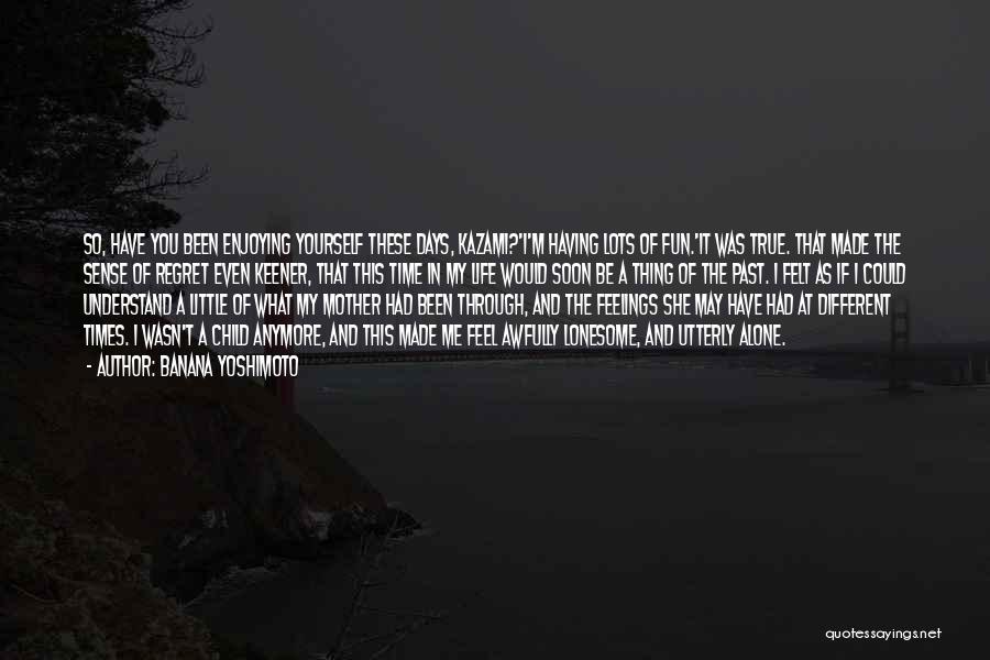 Banana Yoshimoto Quotes: So, Have You Been Enjoying Yourself These Days, Kazami?'i'm Having Lots Of Fun.'it Was True. That Made The Sense Of