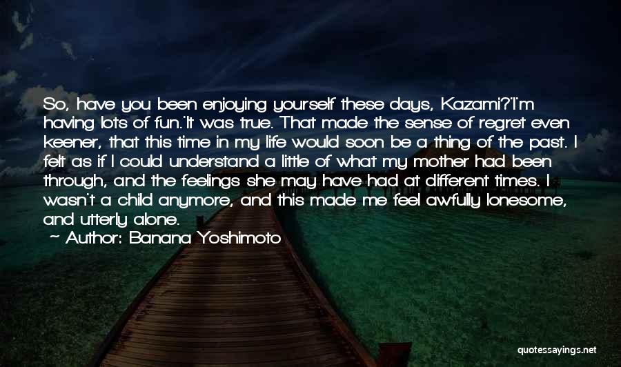 Banana Yoshimoto Quotes: So, Have You Been Enjoying Yourself These Days, Kazami?'i'm Having Lots Of Fun.'it Was True. That Made The Sense Of