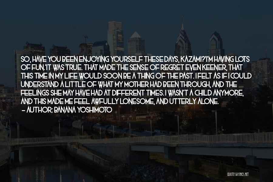 Banana Yoshimoto Quotes: So, Have You Been Enjoying Yourself These Days, Kazami?'i'm Having Lots Of Fun.'it Was True. That Made The Sense Of