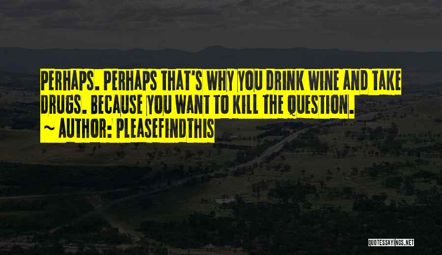 Pleasefindthis Quotes: Perhaps. Perhaps That's Why You Drink Wine And Take Drugs. Because You Want To Kill The Question.