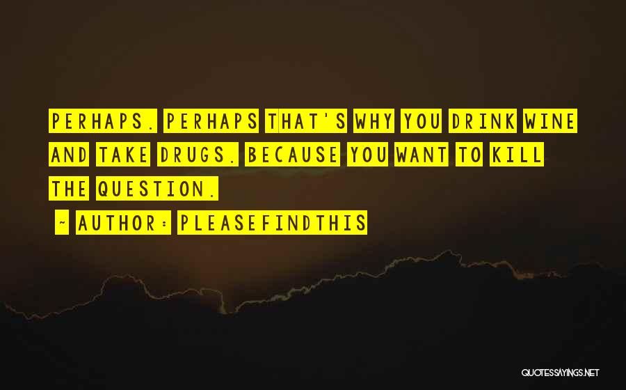 Pleasefindthis Quotes: Perhaps. Perhaps That's Why You Drink Wine And Take Drugs. Because You Want To Kill The Question.