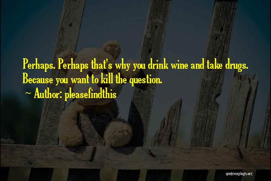 Pleasefindthis Quotes: Perhaps. Perhaps That's Why You Drink Wine And Take Drugs. Because You Want To Kill The Question.
