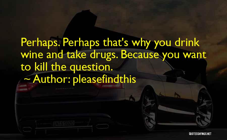 Pleasefindthis Quotes: Perhaps. Perhaps That's Why You Drink Wine And Take Drugs. Because You Want To Kill The Question.