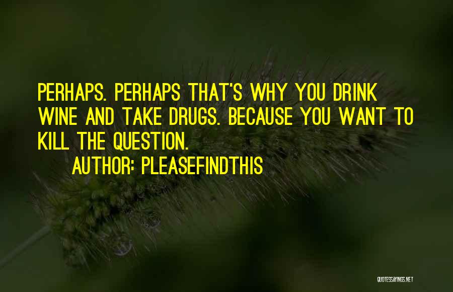 Pleasefindthis Quotes: Perhaps. Perhaps That's Why You Drink Wine And Take Drugs. Because You Want To Kill The Question.