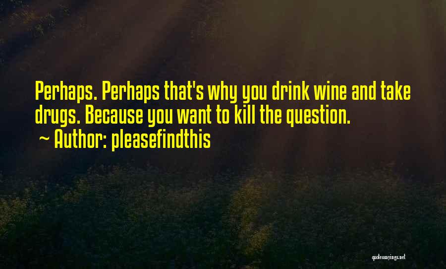 Pleasefindthis Quotes: Perhaps. Perhaps That's Why You Drink Wine And Take Drugs. Because You Want To Kill The Question.