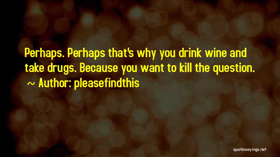 Pleasefindthis Quotes: Perhaps. Perhaps That's Why You Drink Wine And Take Drugs. Because You Want To Kill The Question.