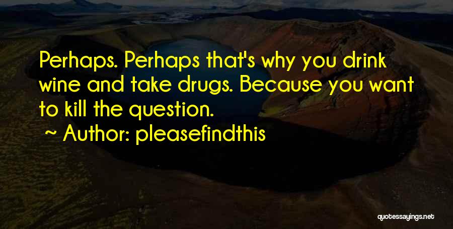 Pleasefindthis Quotes: Perhaps. Perhaps That's Why You Drink Wine And Take Drugs. Because You Want To Kill The Question.