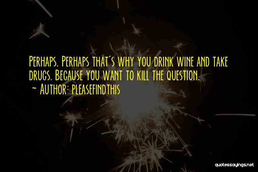 Pleasefindthis Quotes: Perhaps. Perhaps That's Why You Drink Wine And Take Drugs. Because You Want To Kill The Question.