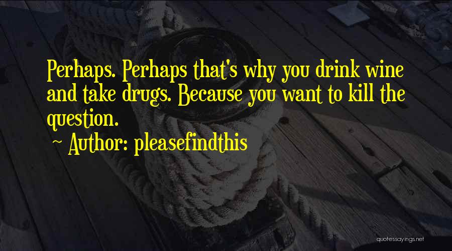 Pleasefindthis Quotes: Perhaps. Perhaps That's Why You Drink Wine And Take Drugs. Because You Want To Kill The Question.