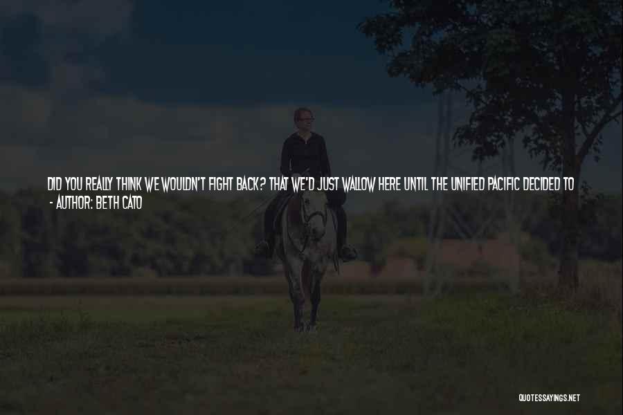 Beth Cato Quotes: Did You Really Think We Wouldn't Fight Back? That We'd Just Wallow Here Until The Unified Pacific Decided To Kill