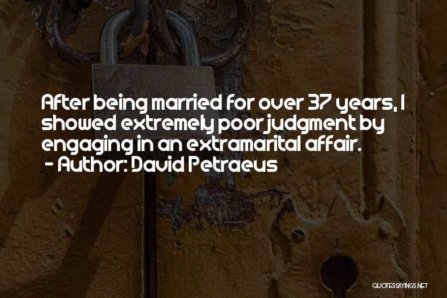 David Petraeus Quotes: After Being Married For Over 37 Years, I Showed Extremely Poor Judgment By Engaging In An Extramarital Affair.